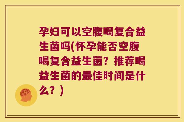 孕妇可以空腹喝复合益生菌吗(怀孕能否空腹喝复合益生菌？推荐喝益生菌的最佳时间是什么？)