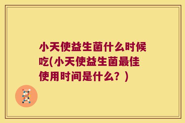 小天使益生菌什么时候吃(小天使益生菌最佳使用时间是什么？)