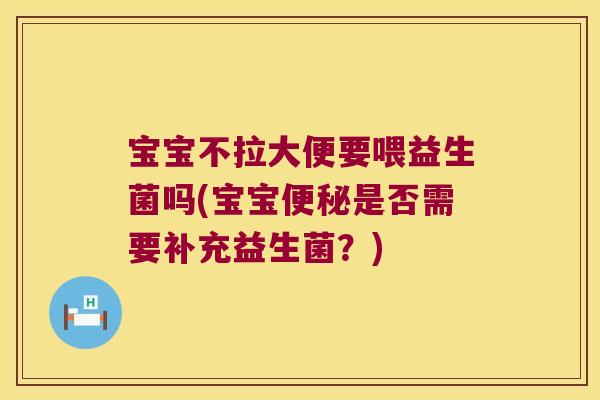 宝宝不拉大便要喂益生菌吗(宝宝便秘是否需要补充益生菌？)