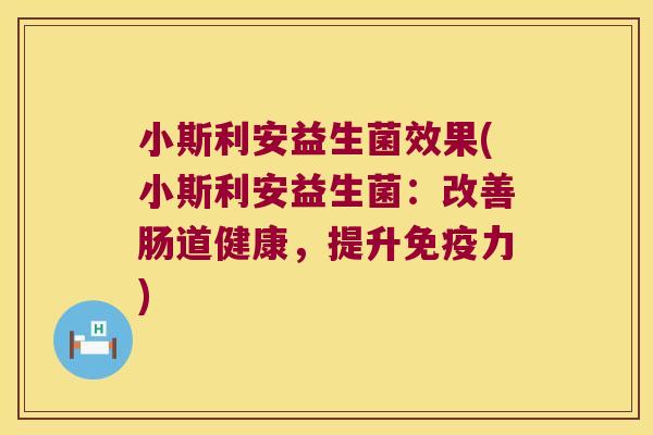 小斯利安益生菌效果(小斯利安益生菌:改善肠道健康,提升力) 小斯利安益生菌效果(小斯利安益生菌:改善肠道健康,提升力)