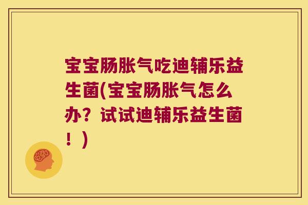 宝宝肠胀气吃迪辅乐益生菌(宝宝肠胀气怎么办？试试迪辅乐益生菌！)