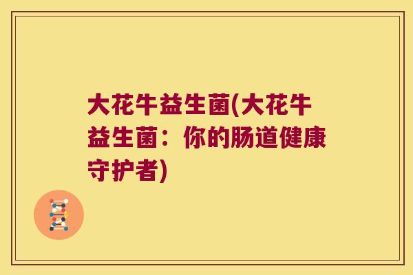 大花牛益生菌(大花牛益生菌:你的肠道健康守护者) 大花牛益生菌(大花牛益生菌:你的肠道健康守护者)