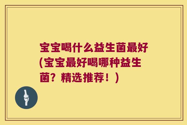 宝宝喝什么益生菌最好(宝宝最好喝哪种益生菌？精选推荐！)