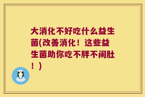 大消化不好吃什么益生菌(改善消化!这些益生菌助你吃不胖不闹肚!) 大消化不好吃什么益生菌(改善消化!这些益生菌助你吃不胖不闹肚!)