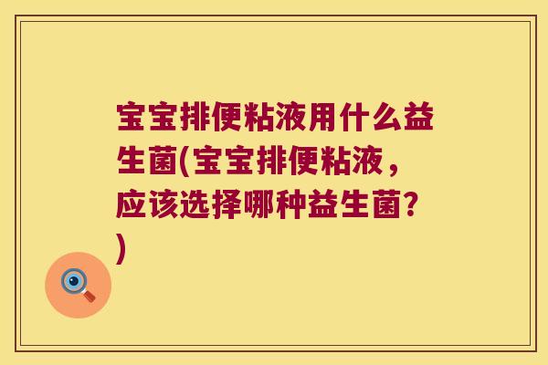 宝宝排便粘液用什么益生菌(宝宝排便粘液，应该选择哪种益生菌？)