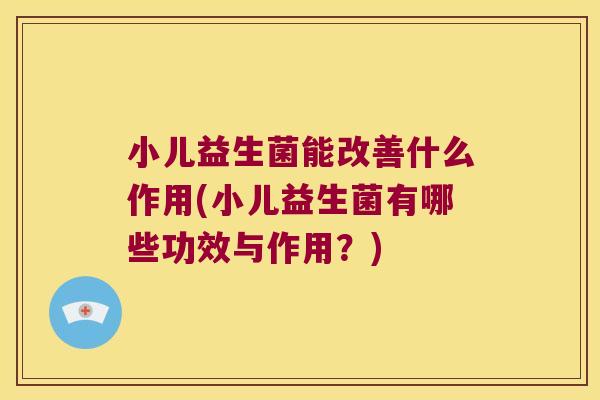 小儿益生菌能改善什么作用(小儿益生菌有哪些功效与作用？)