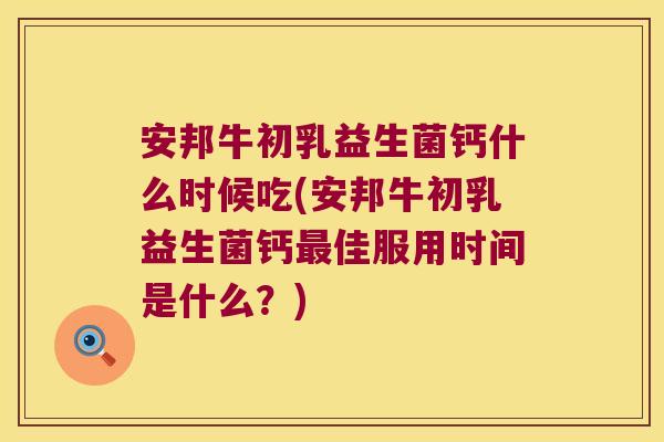 安邦牛初乳益生菌钙什么时候吃(安邦牛初乳益生菌钙最佳服用时间是什么？)