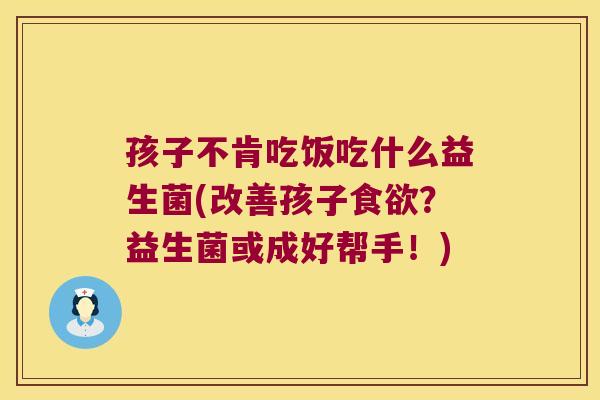 孩子不肯吃饭吃什么益生菌(改善孩子食欲？益生菌或成好帮手！)