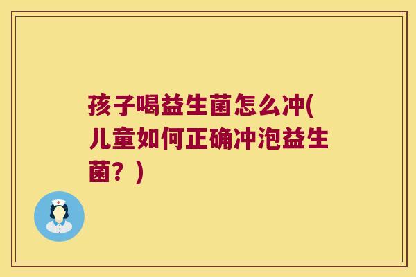 孩子喝益生菌怎么冲(儿童如何正确冲泡益生菌？)