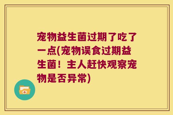 宠物益生菌过期了吃了一点(宠物误食过期益生菌！主人赶快观察宠物是否异常)
