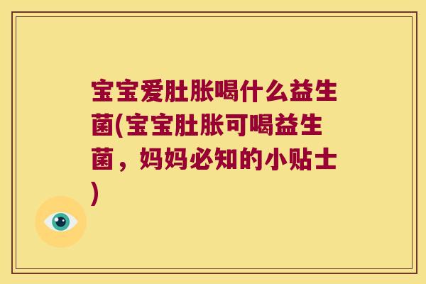 宝宝爱肚胀喝什么益生菌(宝宝肚胀可喝益生菌，妈妈必知的小贴士)
