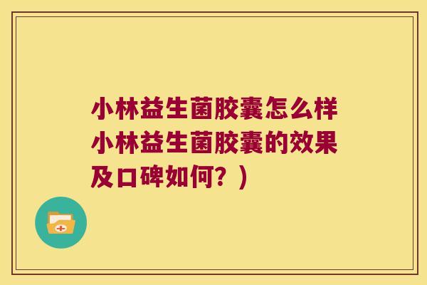 小林益生菌胶囊怎么样小林益生菌胶囊的效果及口碑如何？)