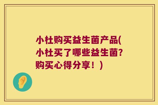 小杜购买益生菌产品(小杜买了哪些益生菌?购买心得分享!) 小杜购买益生菌产品(小杜买了哪些益生菌?购买心得分享!)