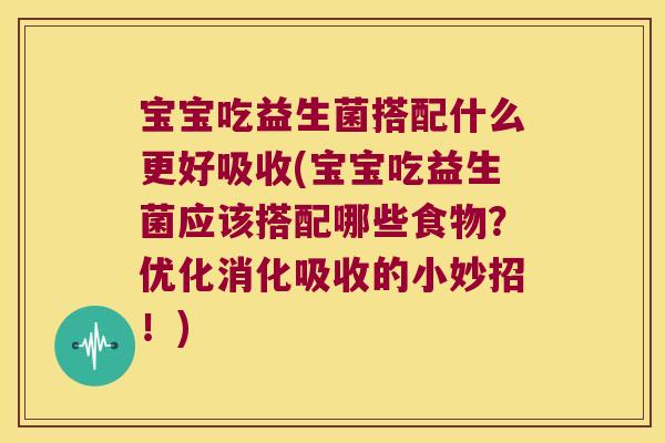宝宝吃益生菌搭配什么更好吸收(宝宝吃益生菌应该搭配哪些食物？优化消化吸收的小妙招！)
