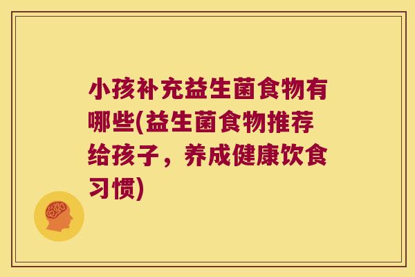 小孩补充益生菌食物有哪些(益生菌食物推荐给孩子,养成健康饮食习惯) 小孩补充益生菌食物有哪些(益生菌食物推荐给孩子,养成健康饮食习惯)