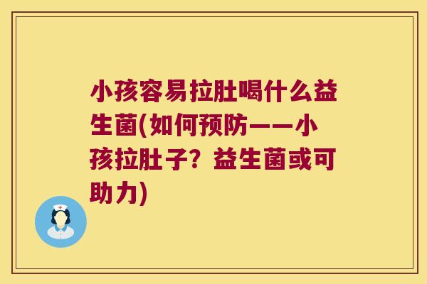 小孩容易拉肚喝什么益生菌(如何——小孩拉肚子?益生菌或可助力) 小孩容易拉肚喝什么益生菌(如何——小孩拉肚子?益生菌或可助力)