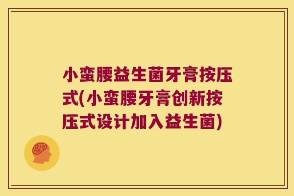 小蛮腰益生菌牙膏按压式(小蛮腰牙膏创新按压式设计加入益生菌) 小蛮腰益生菌牙膏按压式(小蛮腰牙膏创新按压式设计加入益生菌)