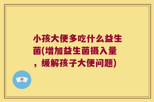 小孩大便多吃什么益生菌(增加益生菌摄入量，缓解孩子大便问题)