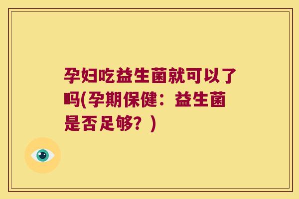 孕妇吃益生菌就可以了吗(孕期保健：益生菌是否足够？)