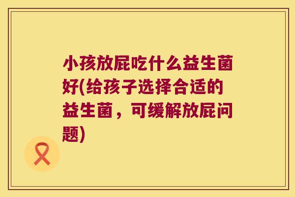 小孩放屁吃什么益生菌好(给孩子选择合适的益生菌，可缓解放屁问题)