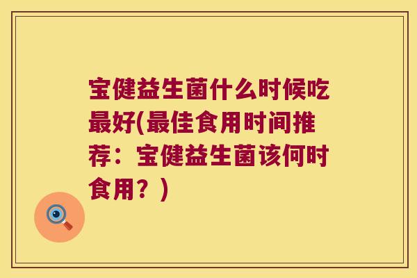 宝健益生菌什么时候吃最好(最佳食用时间推荐：宝健益生菌该何时食用？)