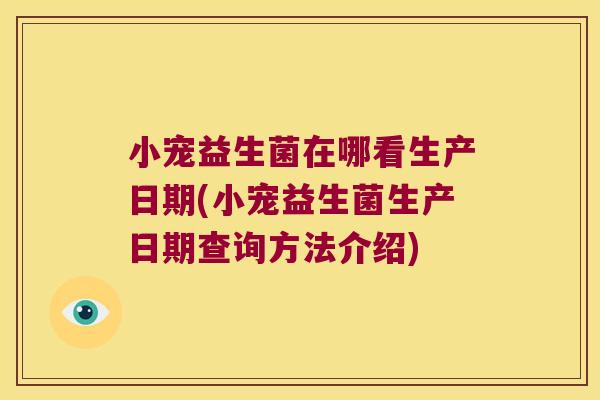 小宠益生菌在哪看生产日期(小宠益生菌生产日期查询方法介绍)