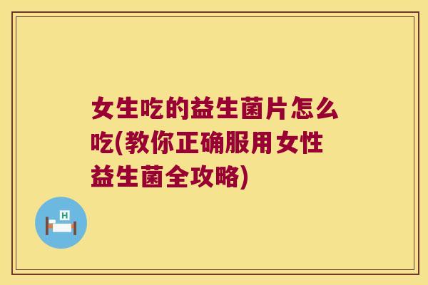 女生吃的益生菌片怎么吃(教你正确服用女性益生菌全攻略)