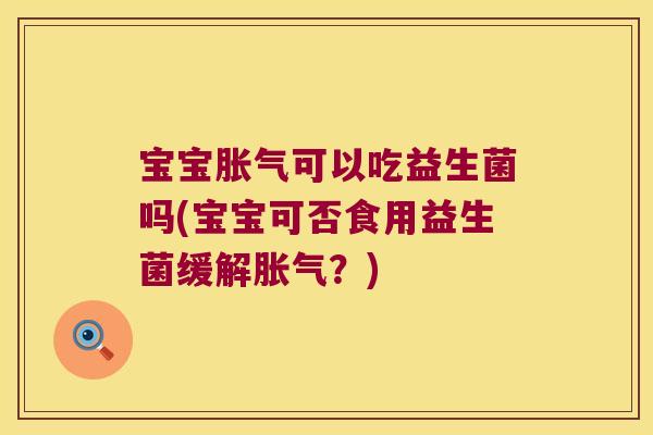 宝宝胀气可以吃益生菌吗(宝宝可否食用益生菌缓解胀气？)