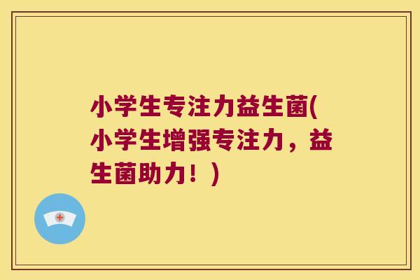 小学生专注力益生菌(小学生增强专注力，益生菌助力！)