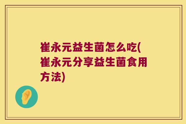 崔永元益生菌怎么吃(崔永元分享益生菌食用方法)