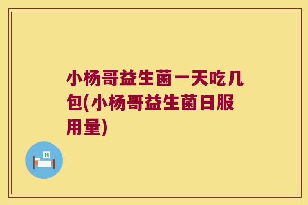 小杨哥益生菌一天吃几包(小杨哥益生菌日服用量)