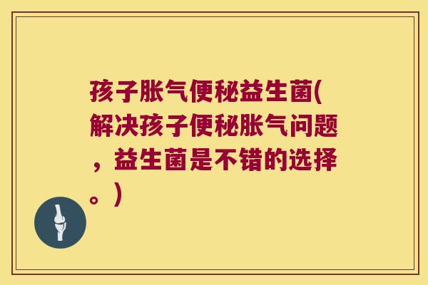 孩子益生菌(解决孩子问题,益生菌是不错的选择。) 孩子益生菌(解决孩子问题,益生菌是不错的选择。)