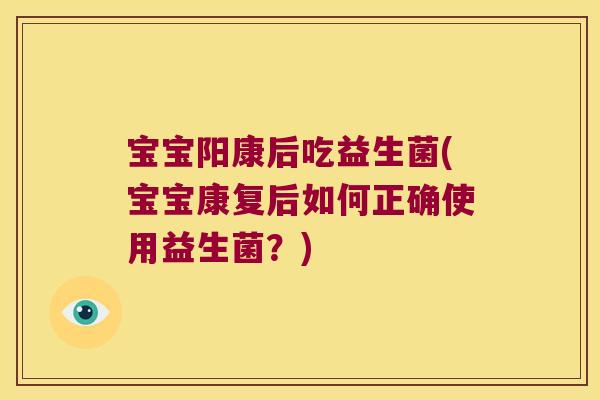 宝宝阳康后吃益生菌(宝宝康复后如何正确使用益生菌？)