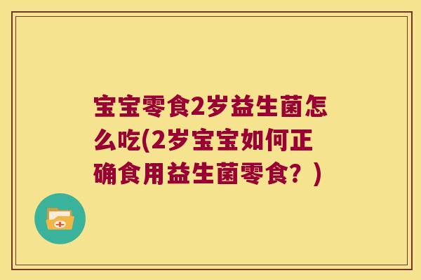 宝宝零食2岁益生菌怎么吃(2岁宝宝如何正确食用益生菌零食？)