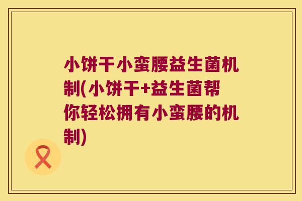 小饼干小蛮腰益生菌机制(小饼干+益生菌帮你轻松拥有小蛮腰的机制)
