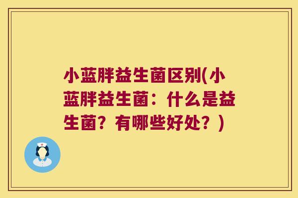 小蓝胖益生菌区别(小蓝胖益生菌:什么是益生菌?有哪些好处?) 小蓝胖益生菌区别(小蓝胖益生菌:什么是益生菌?有哪些好处?)