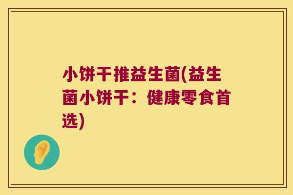 小饼干推益生菌(益生菌小饼干：健康零食首选)
