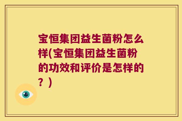 宝恒集团益生菌粉怎么样(宝恒集团益生菌粉的功效和评价是怎样的?) 宝恒集团益生菌粉怎么样(宝恒集团益生菌粉的功效和评价是怎样的?)