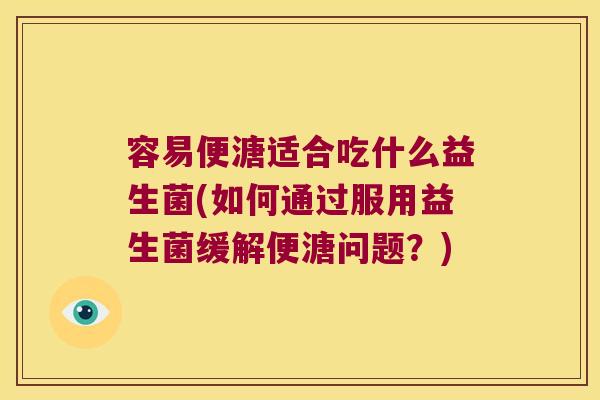 容易便溏适合吃什么益生菌(如何通过服用益生菌缓解便溏问题？)