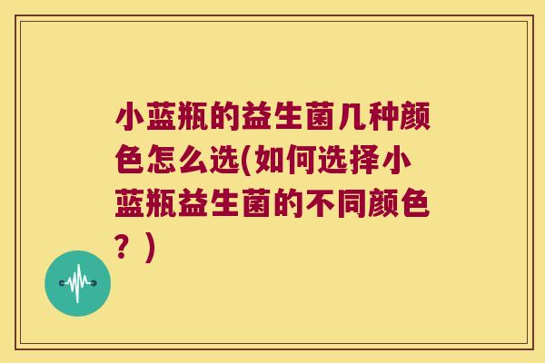 小蓝瓶的益生菌几种颜色怎么选(如何选择小蓝瓶益生菌的不同颜色?) 小蓝瓶的益生菌几种颜色怎么选(如何选择小蓝瓶益生菌的不同颜色?)