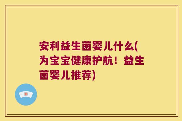 安利益生菌婴儿什么(为宝宝健康护航！益生菌婴儿推荐)