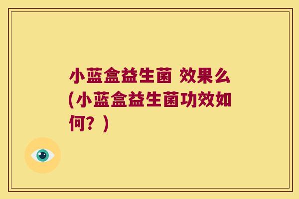 小蓝盒益生菌 效果么(小蓝盒益生菌功效如何?) 小蓝盒益生菌 效果么(小蓝盒益生菌功效如何?)