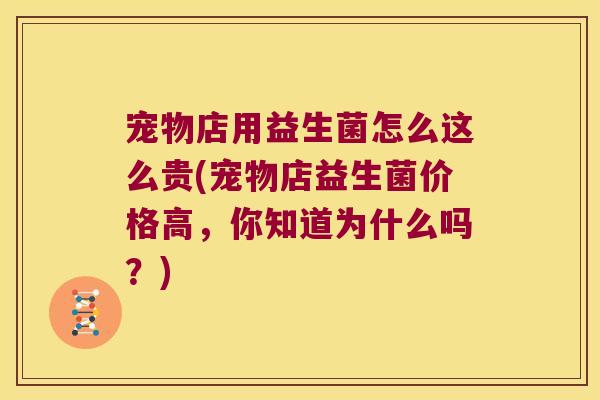 宠物店用益生菌怎么这么贵(宠物店益生菌价格高，你知道为什么吗？)