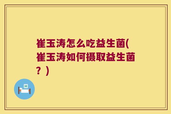 崔玉涛怎么吃益生菌(崔玉涛如何摄取益生菌？)