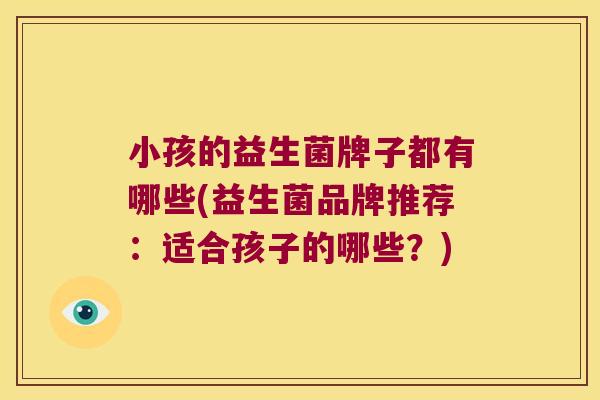 小孩的益生菌牌子都有哪些(益生菌品牌推荐:适合孩子的哪些?) 小孩的益生菌牌子都有哪些(益生菌品牌推荐:适合孩子的哪些?)