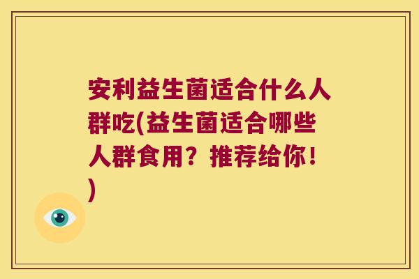 安利益生菌适合什么人群吃(益生菌适合哪些人群食用?推荐给你!) 安利益生菌适合什么人群吃(益生菌适合哪些人群食用?推荐给你!)