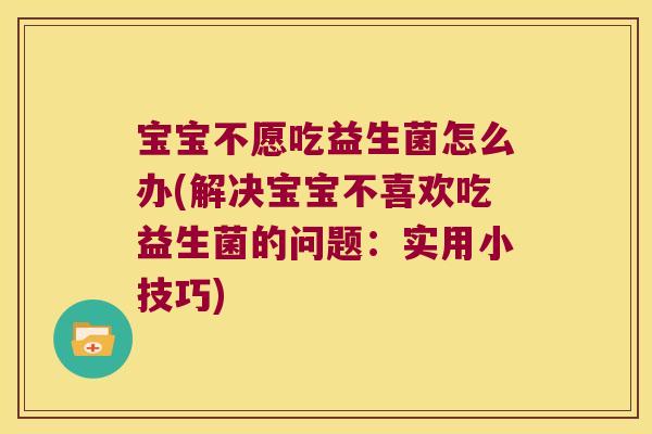 宝宝不愿吃益生菌怎么办(解决宝宝不喜欢吃益生菌的问题：实用小技巧)