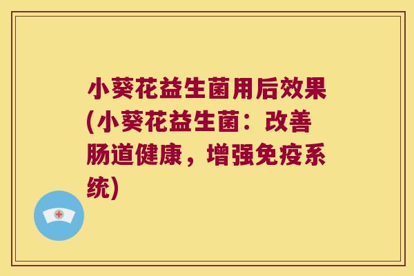 小葵花益生菌用后效果(小葵花益生菌:改善肠道健康,增强系统) 小葵花益生菌用后效果(小葵花益生菌:改善肠道健康,增强系统)