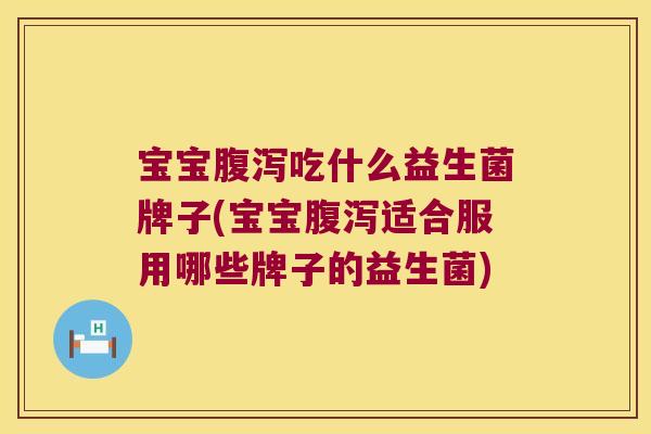 宝宝腹泻吃什么益生菌牌子(宝宝腹泻适合服用哪些牌子的益生菌)