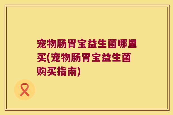 宠物肠胃宝益生菌哪里买(宠物肠胃宝益生菌购买指南)